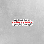 Funny Dentist Sticker - My Dentist Told Me I Need A Crown. I Was Like I Know, Right? Sticker